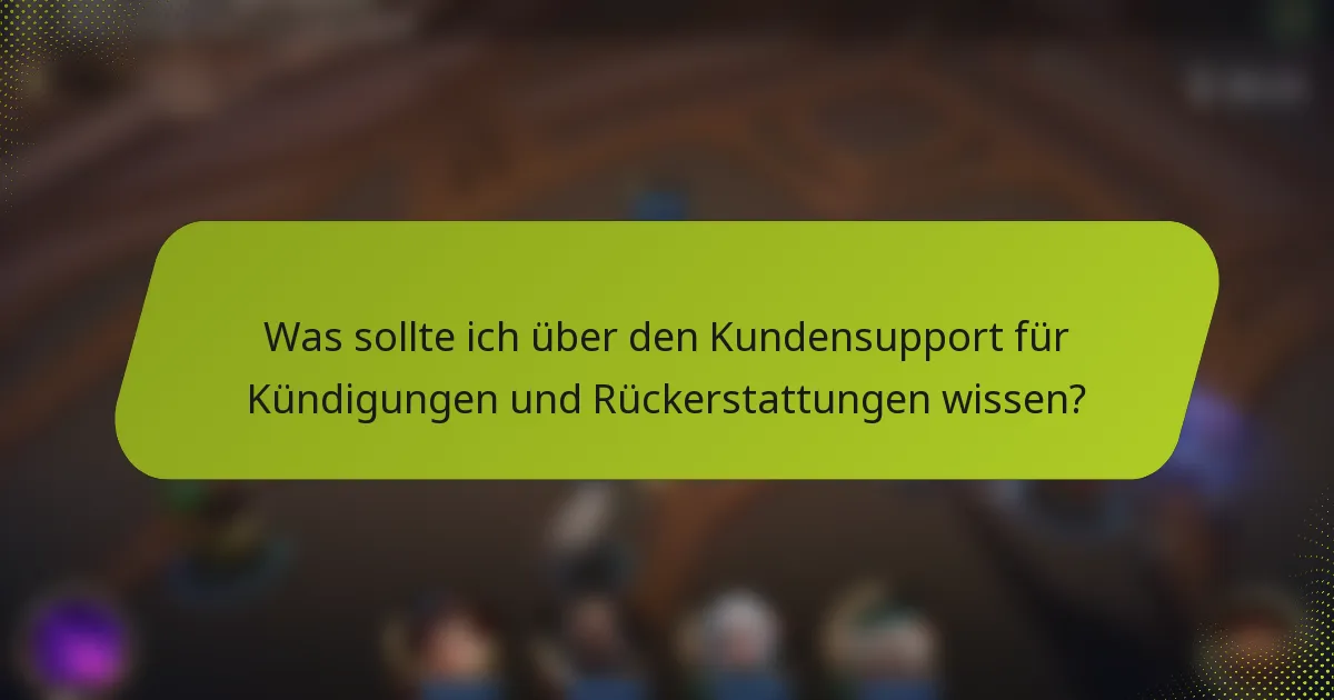 Was sollte ich über den Kundensupport für Kündigungen und Rückerstattungen wissen?